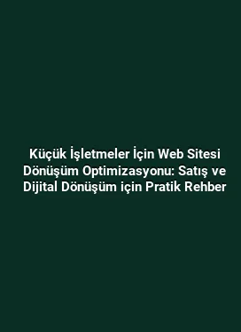 Küçük İşletmeler İçin Web Sitesi Dönüşüm Optimizasyonu: Satış ve Dijital Dönüşüm için Pratik Rehber