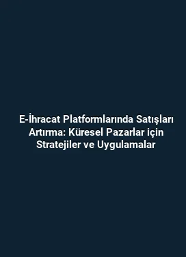 E-İhracat Platformlarında Satışları Artırma: Küresel Pazarlar için Stratejiler ve Uygulamalar