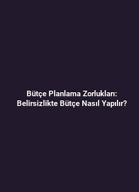 Bütçe Planlama Zorlukları: Belirsizlikte Bütçe Nasıl Yapılır?