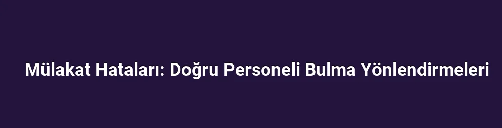 Mülakat Hataları: Doğru Personeli Bulma Yönlendirmeleri