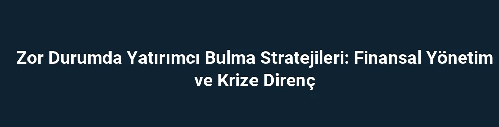 Zor Durumda Yatırımcı Bulma Stratejileri: Finansal Yönetim ve Krize Direnç
