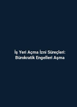 İş Yeri Açma İzni Süreçleri: Bürokratik Engelleri Aşma