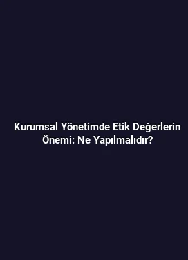 Kurumsal Yönetimde Etik Değerlerin Önemi: Ne Yapılmalıdır?