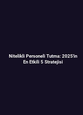 Nitelikli Personeli Tutma: 2025'in En Etkili 5 Stratejisi