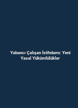 Yabancı Çalışan İstihdamı: Yeni Yasal Yükümlülükler