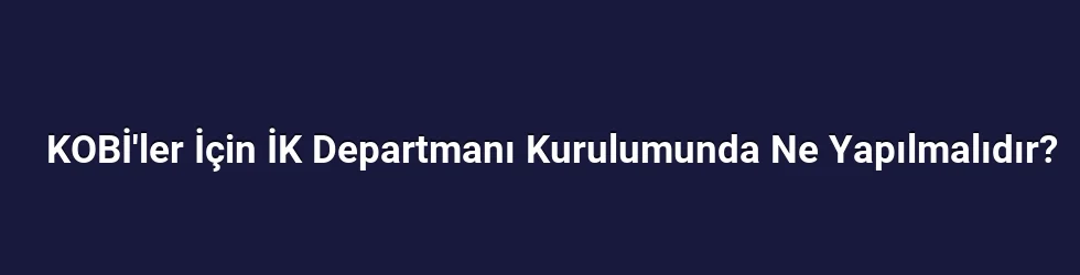 KOBİ'ler İçin İK Departmanı Kurulumunda Ne Yapılmalıdır?