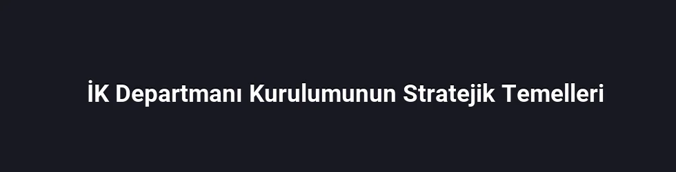İK Departmanı Kurulumunun Stratejik Temelleri