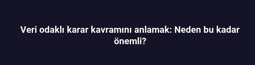Veri odaklı karar kavramını anlamak: Neden bu kadar önemli?