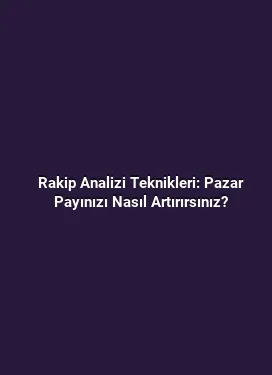 Rakip Analizi Teknikleri: Pazar Payınızı Nasıl Artırırsınız?