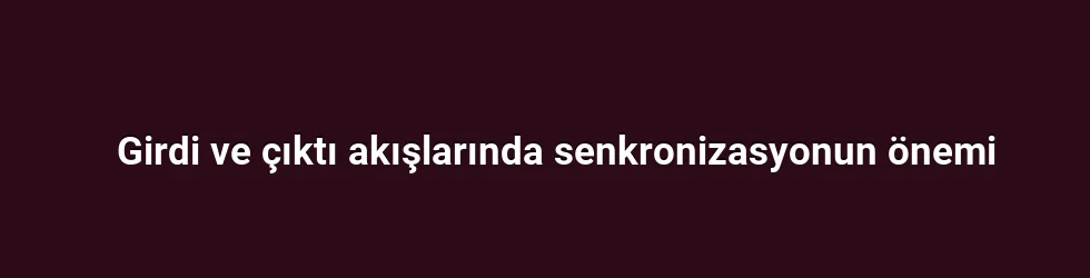 Girdi ve çıktı akışlarında senkronizasyonun önemi
