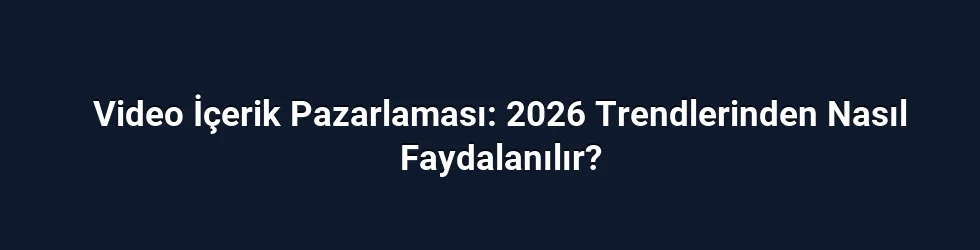 Video İçerik Pazarlaması: 2026 Trendlerinden Nasıl Faydalanılır?