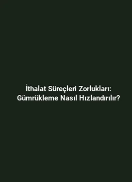 İthalat Süreçleri Zorlukları: Gümrükleme Nasıl Hızlandırılır?