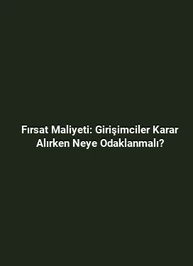 Fırsat Maliyeti: Girişimciler Karar Alırken Neye Odaklanmalı?