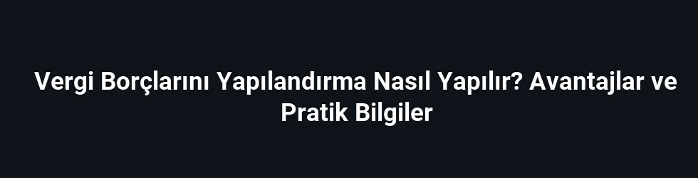 Vergi Borçlarını Yapılandırma Nasıl Yapılır? Avantajlar ve Pratik Bilgiler