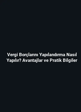 Vergi Borçlarını Yapılandırma Nasıl Yapılır? Avantajlar ve Pratik Bilgiler