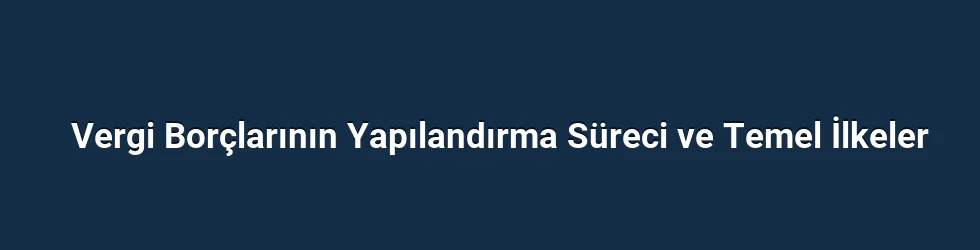 Vergi Borçlarının Yapılandırma Süreci ve Temel İlkeler