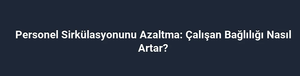 Personel Sirkülasyonunu Azaltma: Çalışan Bağlılığı Nasıl Artar?