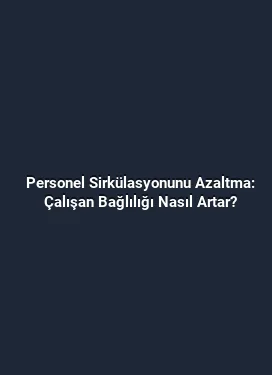 Personel Sirkülasyonunu Azaltma: Çalışan Bağlılığı Nasıl Artar?