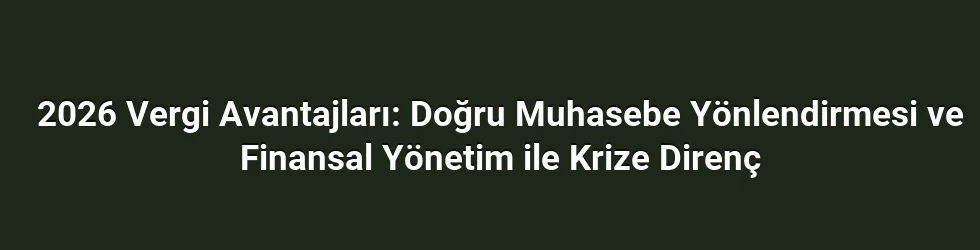 2026 Vergi Avantajları: Doğru Muhasebe Yönlendirmesi ve Finansal Yönetim ile Krize Direnç