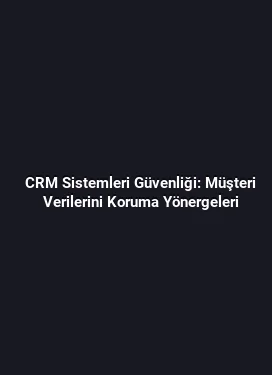 CRM Sistemleri Güvenliği: Müşteri Verilerini Koruma Yönergeleri