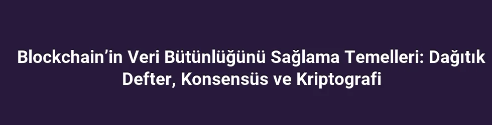 Blockchain’in Veri Bütünlüğünü Sağlama Temelleri: Dağıtık Defter, Konsensüs ve Kriptografi