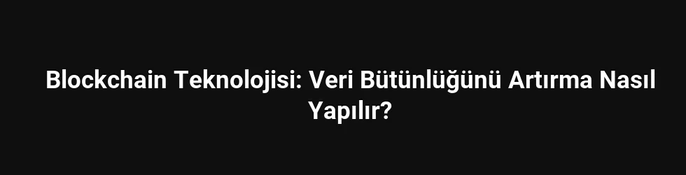 Blockchain Teknolojisi: Veri Bütünlüğünü Artırma Nasıl Yapılır?