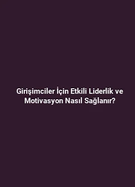 Girişimciler İçin Etkili Liderlik ve Motivasyon Nasıl Sağlanır?