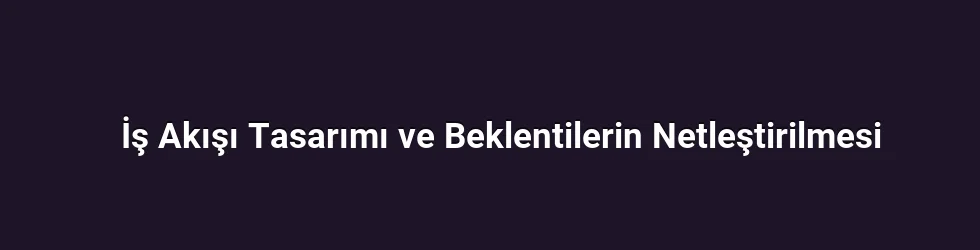 İş Akışı Tasarımı ve Beklentilerin Netleştirilmesi