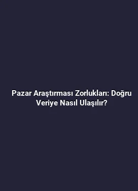 Pazar Araştırması Zorlukları: Doğru Veriye Nasıl Ulaşılır?