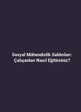 Sosyal Mühendislik Saldırıları: Çalışanları Nasıl Eğitirsiniz?