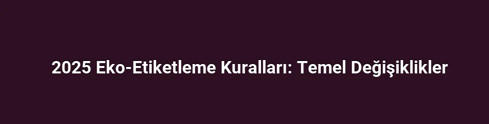 2025 Eko-Etiketleme Kuralları: Temel Değişiklikler