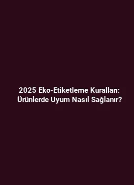 2025 Eko-Etiketleme Kuralları: Ürünlerde Uyum Nasıl Sağlanır?
