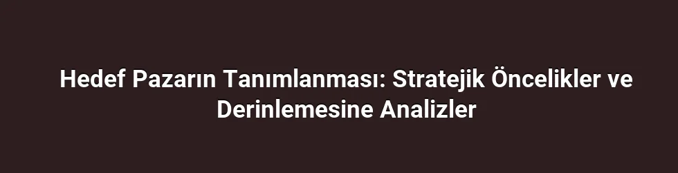 Hedef Pazarın Tanımlanması: Stratejik Öncelikler ve Derinlemesine Analizler