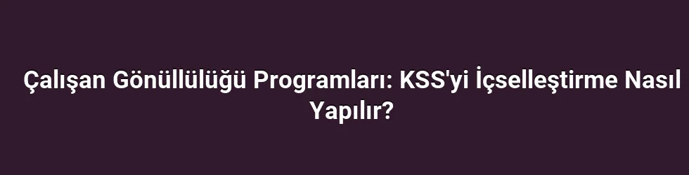 Çalışan Gönüllülüğü Programları: KSS'yi İçselleştirme Nasıl Yapılır?