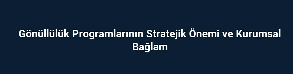 Gönüllülük Programlarının Stratejik Önemi ve Kurumsal Bağlam