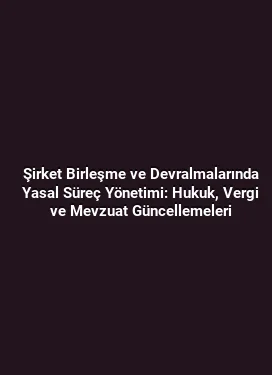 Şirket Birleşme ve Devralmalarında Yasal Süreç Yönetimi: Hukuk, Vergi ve Mevzuat Güncellemeleri
