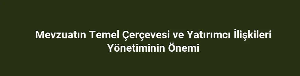 Mevzuatın Temel Çerçevesi ve Yatırımcı İlişkileri Yönetiminin Önemi