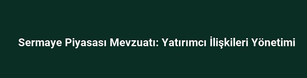 Sermaye Piyasası Mevzuatı: Yatırımcı İlişkileri Yönetimi