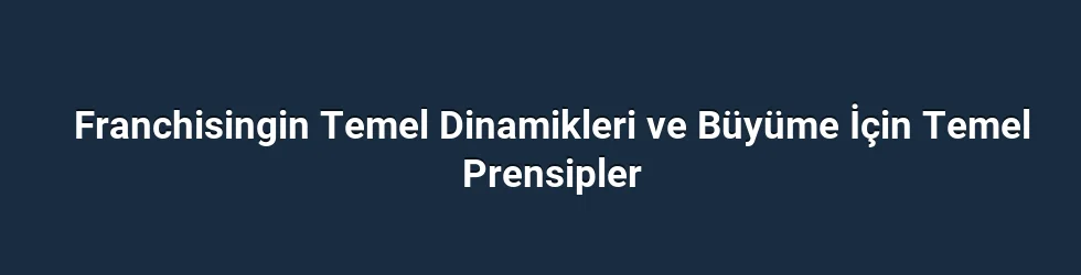 Franchisingin Temel Dinamikleri ve Büyüme İçin Temel Prensipler