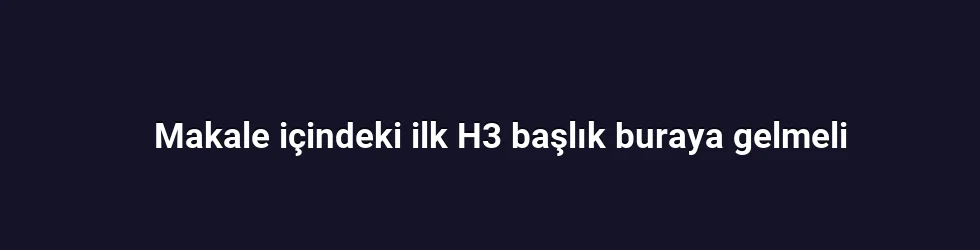 Makale içindeki ilk H3 başlık buraya gelmeli