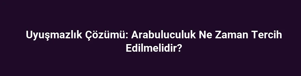 Uyuşmazlık Çözümü: Arabuluculuk Ne Zaman Tercih Edilmelidir?