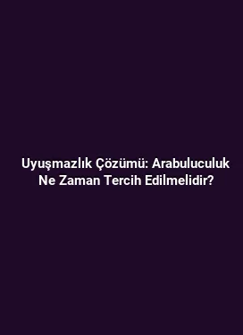 Uyuşmazlık Çözümü: Arabuluculuk Ne Zaman Tercih Edilmelidir?