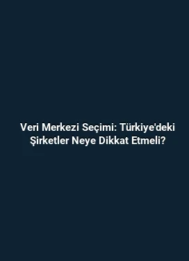 Veri Merkezi Seçimi: Türkiye'deki Şirketler Neye Dikkat Etmeli?