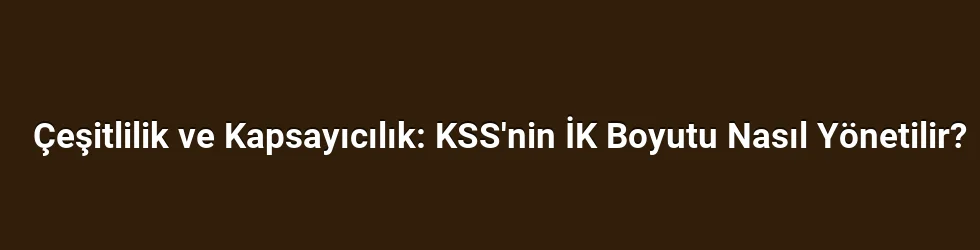 Çeşitlilik ve Kapsayıcılık: KSS'nin İK Boyutu Nasıl Yönetilir?