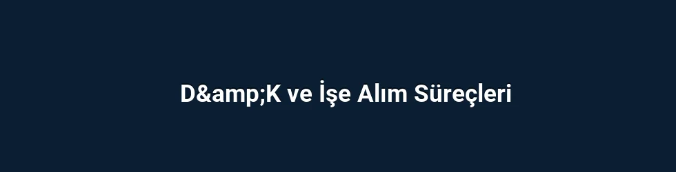 D&amp;K ve İşe Alım Süreçleri
