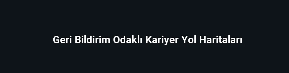 Geri Bildirim Odaklı Kariyer Yol Haritaları