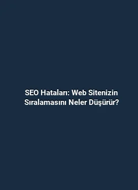 SEO Hataları: Web Sitenizin Sıralamasını Neler Düşürür?