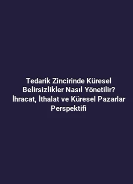 Tedarik Zincirinde Küresel Belirsizlikler Nasıl Yönetilir? İhracat, İthalat ve Küresel Pazarlar Perspektifi