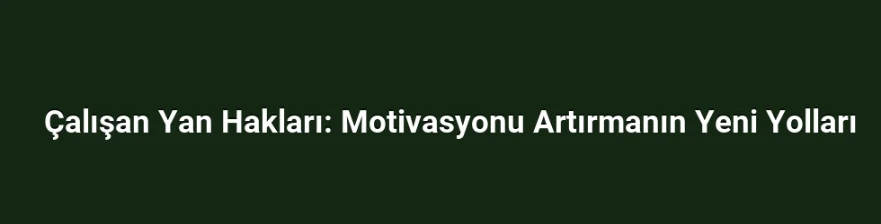 Çalışan Yan Hakları: Motivasyonu Artırmanın Yeni Yolları