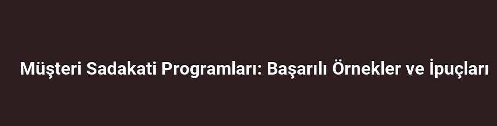 Müşteri Sadakati Programları: Başarılı Örnekler ve İpuçları